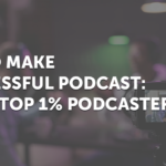 How To Make A Successful Podcast: From A Top 1% Podcaster