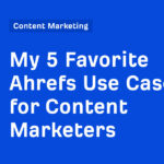 My 5 Favorite Ahrefs Use Cases for Content Marketers