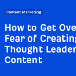 How to Get Over the Fear of Creating Thought Leadership Content